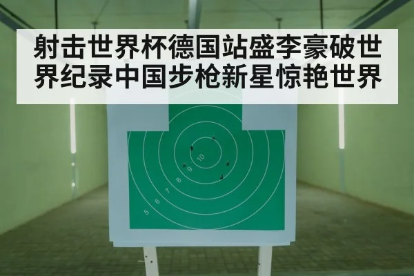 射击世界杯德国站盛李豪破世界纪录中国步枪新星惊艳世界