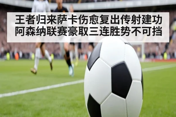 王者归来萨卡伤愈复出传射建功阿森纳联赛豪取三连胜势不可挡