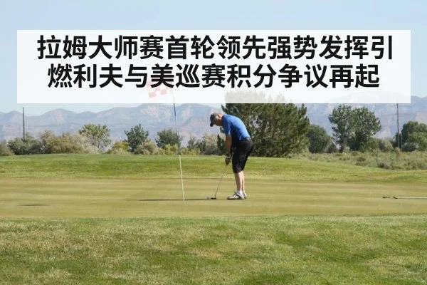 拉姆大师赛首轮领先强势发挥引燃利夫与美巡赛积分争议再起